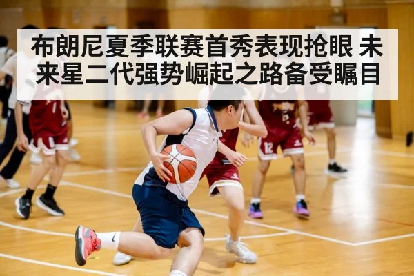 布朗尼夏季联赛首秀表现抢眼 未来星二代强势崛起之路备受瞩目