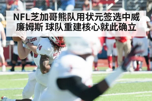 NFL芝加哥熊队用状元签选中威廉姆斯 球队重建核心就此确立