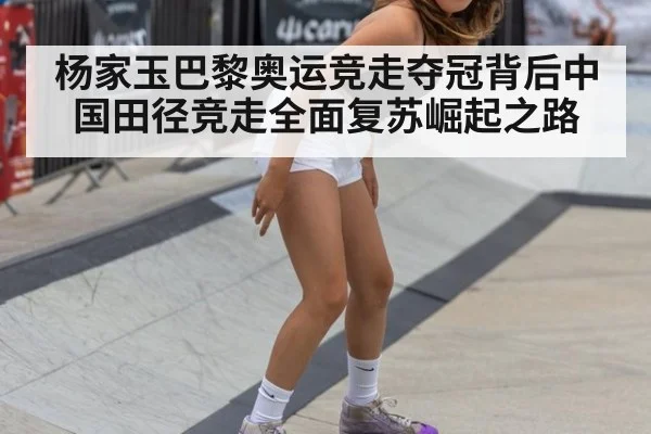 杨家玉巴黎奥运竞走夺冠背后中国田径竞走全面复苏崛起之路