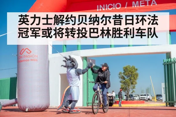 英力士解约贝纳尔昔日环法冠军或将转投巴林胜利车队