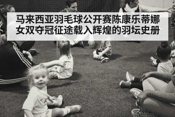 马来西亚羽毛球公开赛陈康乐蒂娜女双夺冠征途载入辉煌的羽坛史册