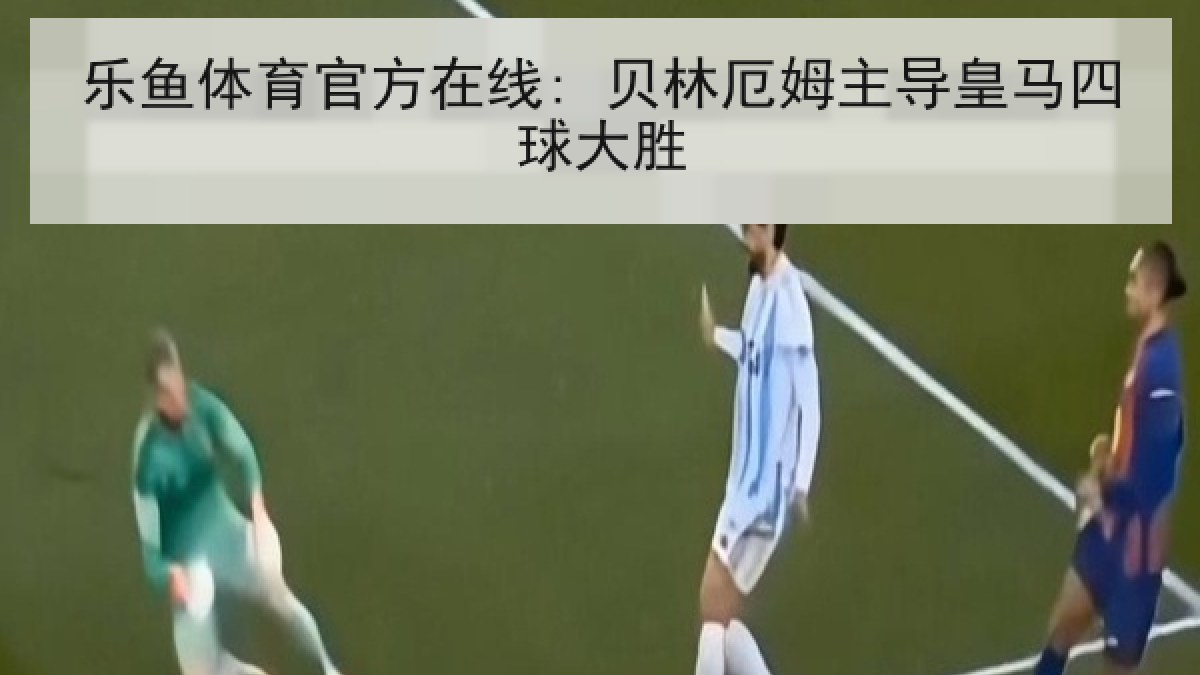 乐鱼体育官方在线: 贝林厄姆主导皇马四球大胜 乐鱼体育官方在线: 贝林厄姆主导皇马四球大胜