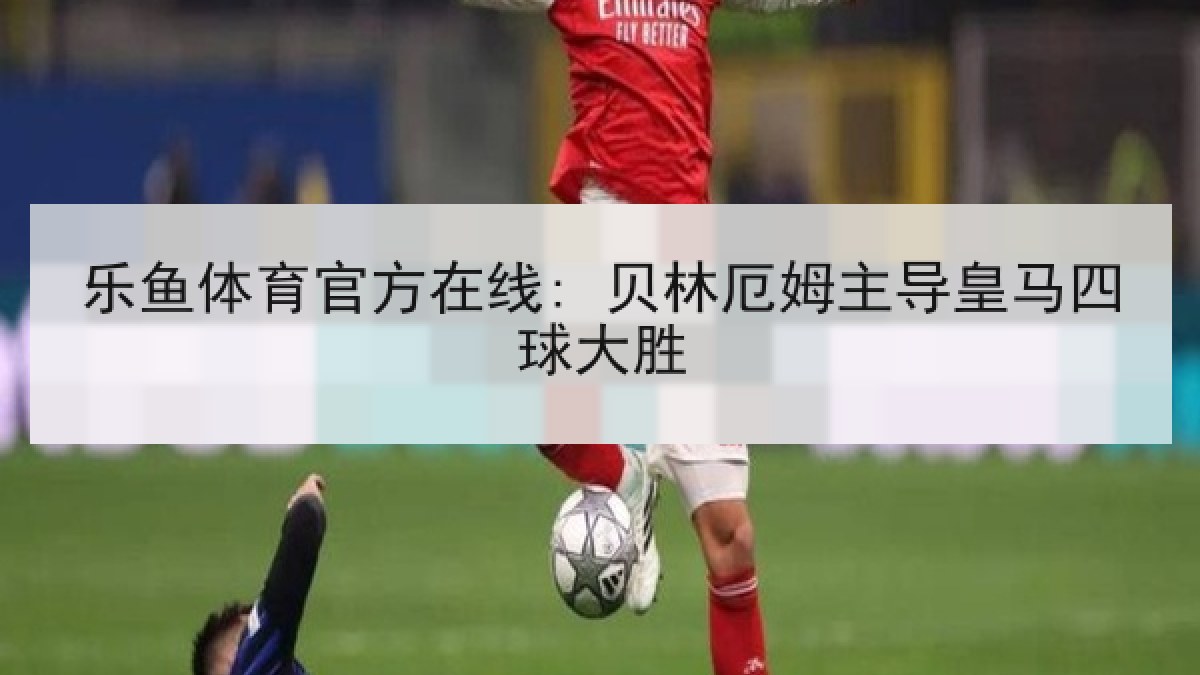 乐鱼体育官方在线: 贝林厄姆主导皇马四球大胜