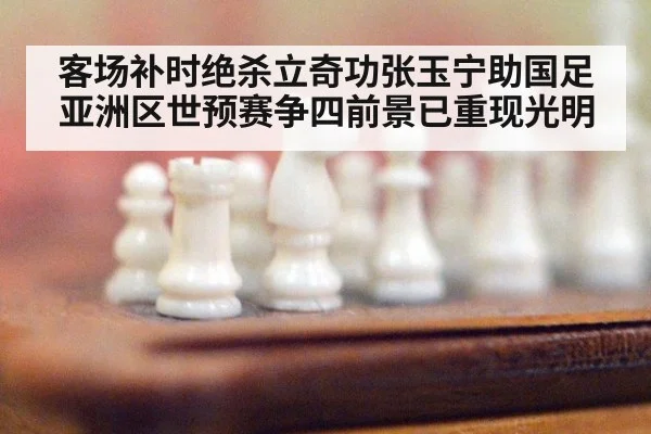 客场补时绝杀立奇功张玉宁助国足亚洲区世预赛争四前景已重现光明