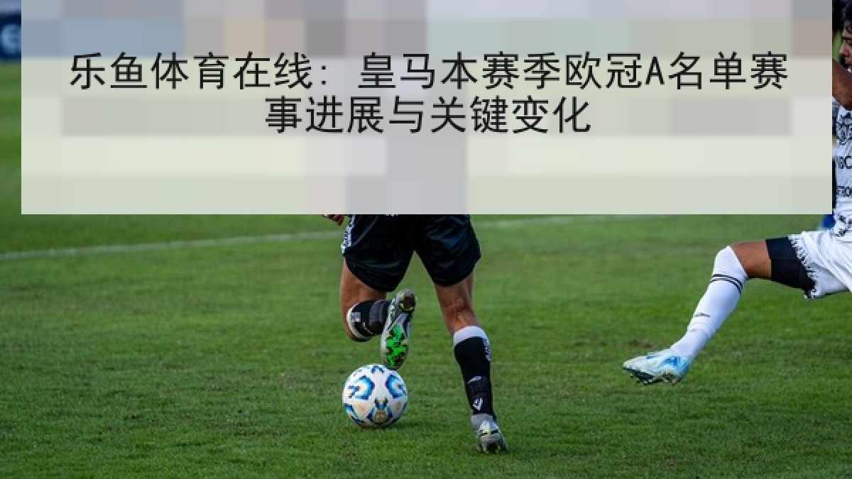 乐鱼体育在线: 皇马本赛季欧冠A名单赛事进展与关键变化 乐鱼体育在线: 皇马本赛季欧冠A名单赛事进展与关键变化