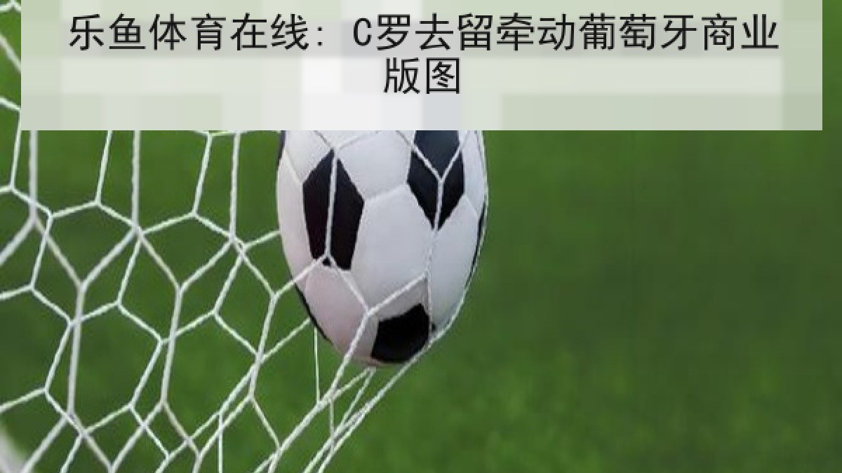 乐鱼体育在线: C罗去留牵动葡萄牙商业版图 乐鱼体育在线: C罗去留牵动葡萄牙商业版图