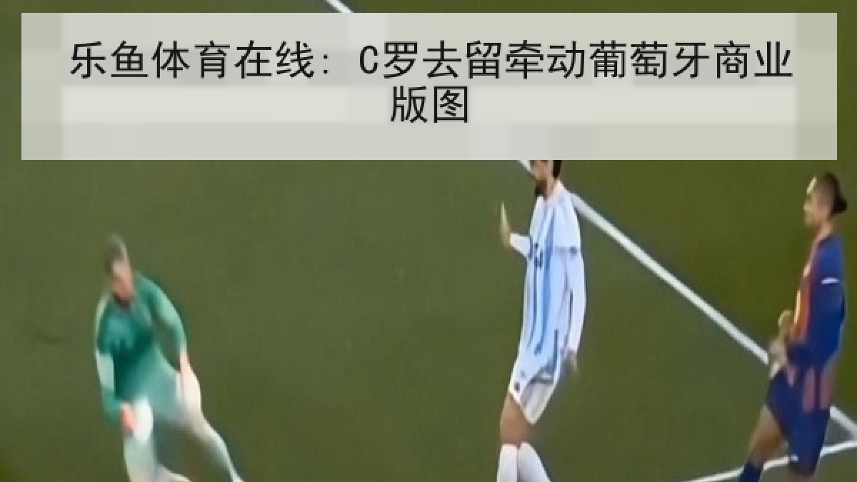 乐鱼体育在线: C罗去留牵动葡萄牙商业版图 乐鱼体育在线: C罗去留牵动葡萄牙商业版图